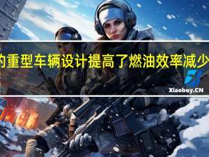 新的重型车辆设计提高了燃油效率减少了碳排放