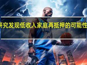 新研究发现低收入家庭再抵押的可能性要小得多
