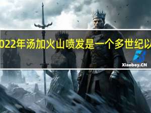 新研究发现2022年汤加火山喷发是一个多世纪以来最大的自然爆发