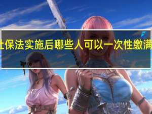 新社保法实施后哪些人可以一次性缴满养老保险