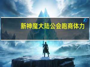 新神魔大陆公会跑商体力（《神魔大陆》神魔大陆跑商要点心得）