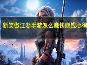 新笑傲江湖手游怎么赚钱赚钱心得攻略（《笑傲江湖》非RMB玩家如何赚钱心得）