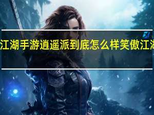 新笑傲江湖手游逍遥派到底怎么样 笑傲江湖主题曲逍遥