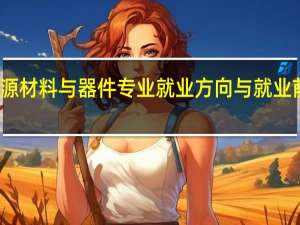 新能源材料与器件专业就业方向与就业前景怎么样