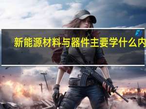 新能源材料与器件主要学什么内容