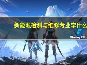 新能源检测与维修专业学什么