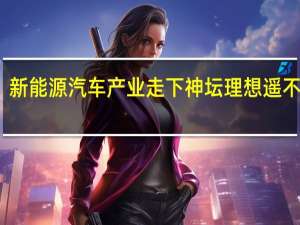 新能源汽车产业走下神坛 理想遥不可及