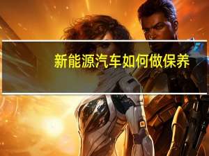 新能源汽车如何做保养