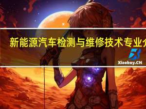 新能源汽车检测与维修技术专业介绍