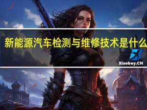 新能源汽车检测与维修技术是什么专业
