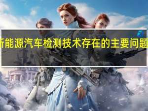 新能源汽车检测技术存在的主要问题有哪些