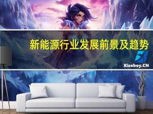 新能源行业发展前景及趋势（新能源行业发展前景如何）