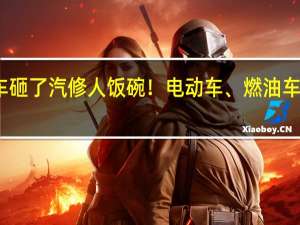 新能源车砸了汽修人饭碗！电动车、燃油车维修成本对比：差不多 后者更省心