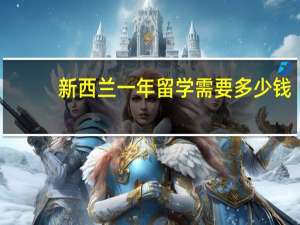 新西兰一年留学需要多少钱