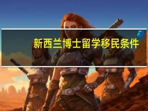 新西兰博士留学移民条件