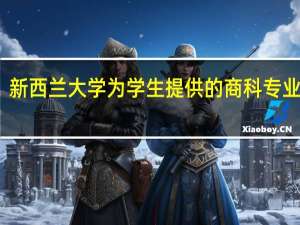 新西兰大学为学生提供的商科专业课程，那么新西兰什么大学商科专业好