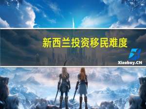 新西兰投资移民难度