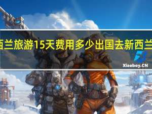 新西兰旅游15天费用多少 出国去新西兰费用多少