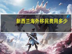 新西兰海外移民费用多少