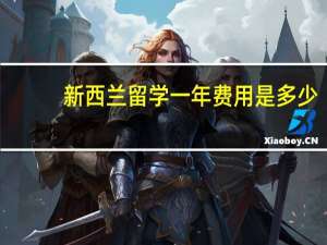 新西兰留学一年费用是多少
