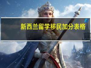 新西兰留学移民加分表格