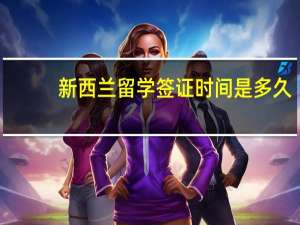 新西兰留学签证时间是多久