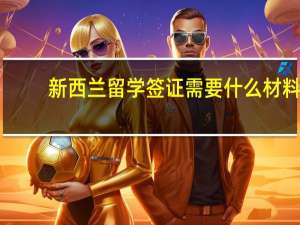 新西兰留学签证需要什么材料