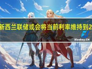 新西兰联储或会将当前利率维持到2025年