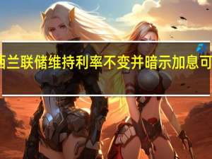 新西兰联储维持利率不变 并暗示加息可能性犹存
