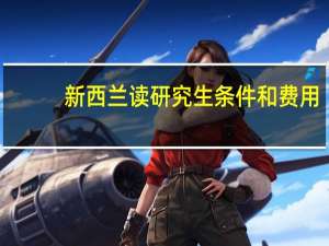 新西兰读研究生条件和费用