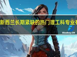 新西兰长期紧缺的热门理工科专业有哪些
