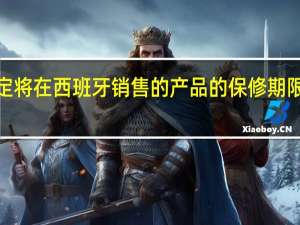 新规定将在西班牙销售的产品的保修期限延长至3年
