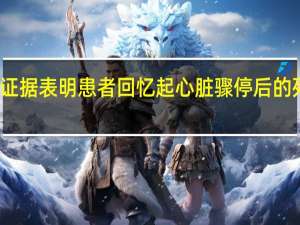 新证据表明患者回忆起心脏骤停后的死亡经历