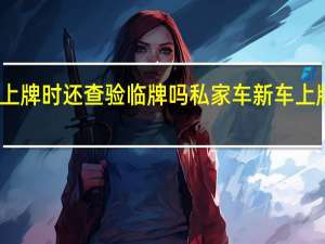 新车上牌时还查验临牌吗 私家车新车上牌将免查验