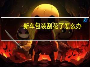 新车包装刮花了怎么办