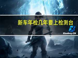 新车年检几年要上检测台（新车年检几年一次）