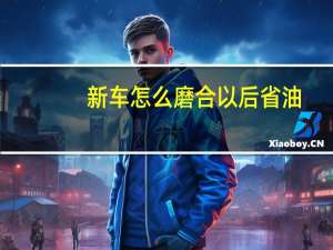 新车怎么磨合以后省油（新车怎么磨合最好）