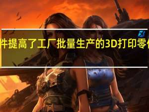 新软件提高了工厂批量生产的3D打印零件的准确性