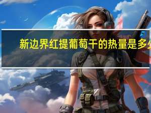 新边界 红提葡萄干的热量是多少