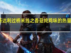 新达利 过桥米线之香菇炖鸡味的热量是多少