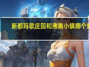 新都玛歌庄园和沸腾小镇哪个好