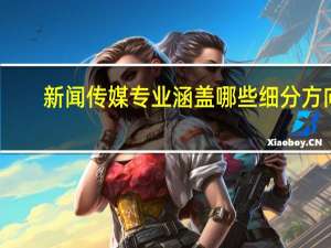 新闻传媒专业涵盖哪些细分方向