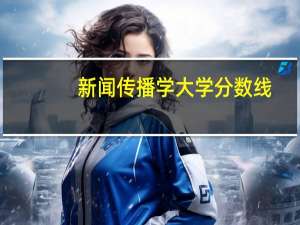 新闻传播学大学分数线