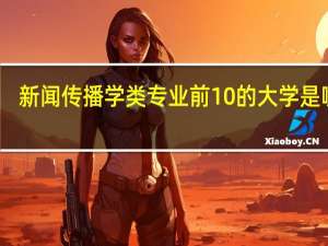 新闻传播学类专业前10的大学是哪些