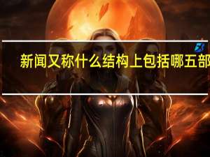新闻又称什么结构上包括哪五部分（新闻又称）