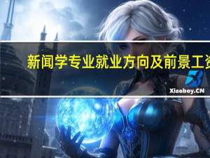 新闻学专业就业方向及前景工资（新闻学专业就业方向及前景）