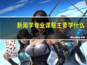 新闻学专业课程 主要学什么