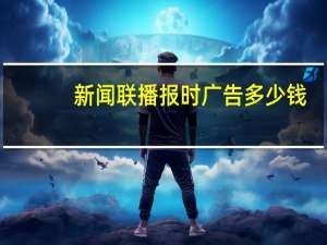 新闻联播报时广告多少钱