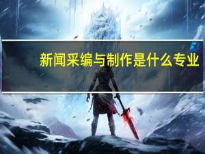 新闻采编与制作是什么专业
