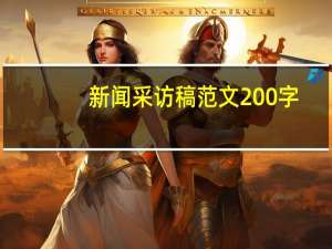 新闻采访稿范文200字（新闻采访稿范文）